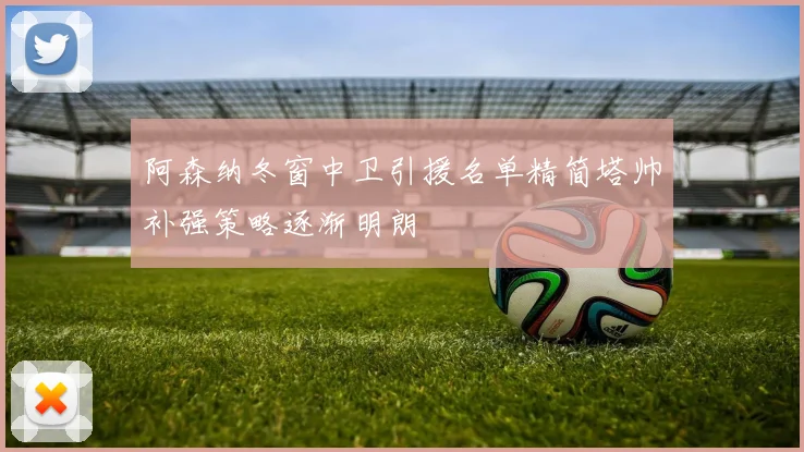 阿森纳冬窗中卫引援名单精简塔帅补强策略逐渐明朗