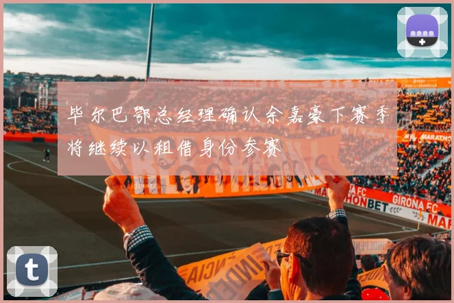 毕尔巴鄂总经理确认余嘉豪下赛季将继续以租借身份参赛