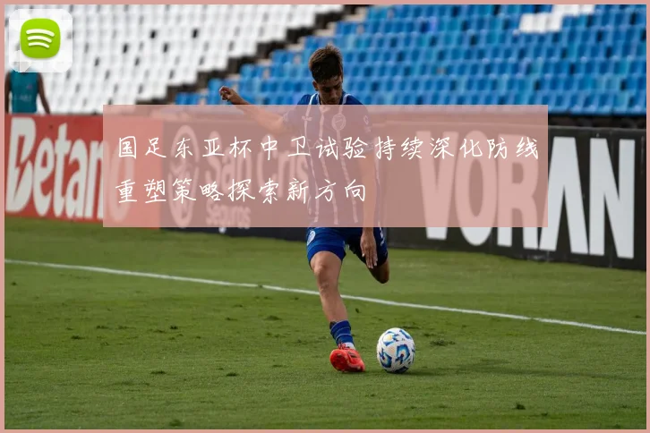 国足东亚杯中卫试验持续深化防线重塑策略探索新方向