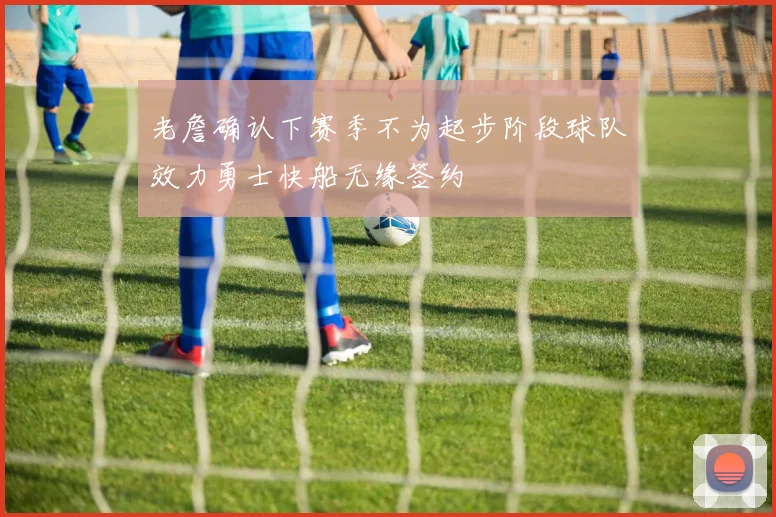 老詹确认下赛季不为起步阶段球队效力勇士快船无缘签约