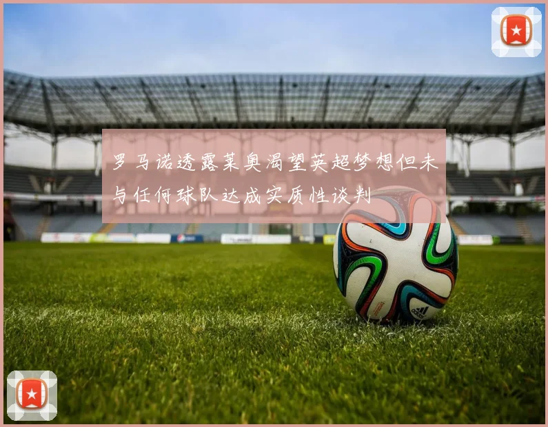 罗马诺透露莱奥渴望英超梦想但未与任何球队达成实质性谈判