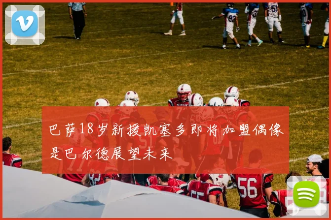 巴萨18岁新援凯塞多即将加盟偶像是巴尔德展望未来