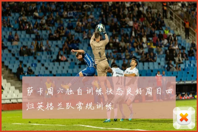 萨卡周六独自训练状态良好周日回归英格兰队常规训练