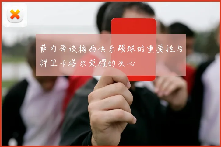 萨内蒂谈梅西快乐踢球的重要性与捍卫卡塔尔荣耀的决心