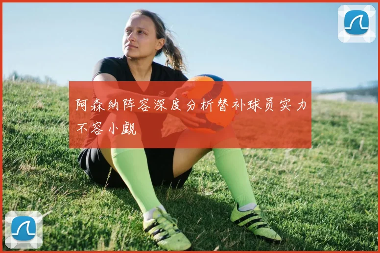 阿森纳阵容深度分析替补球员实力不容小觑