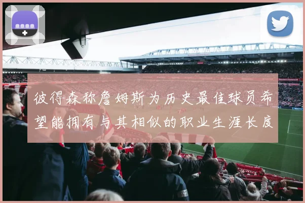 彼得森称詹姆斯为历史最佳球员希望能拥有与其相似的职业生涯长度