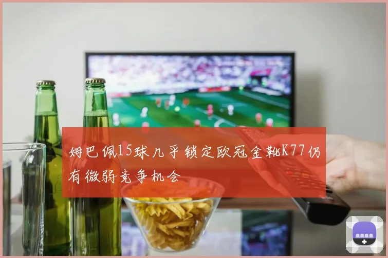 姆巴佩15球几乎锁定欧冠金靴K77仍有微弱竞争机会