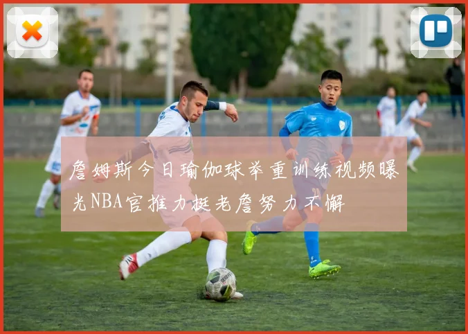 詹姆斯今日瑜伽球举重训练视频曝光NBA官推力挺老詹努力不懈