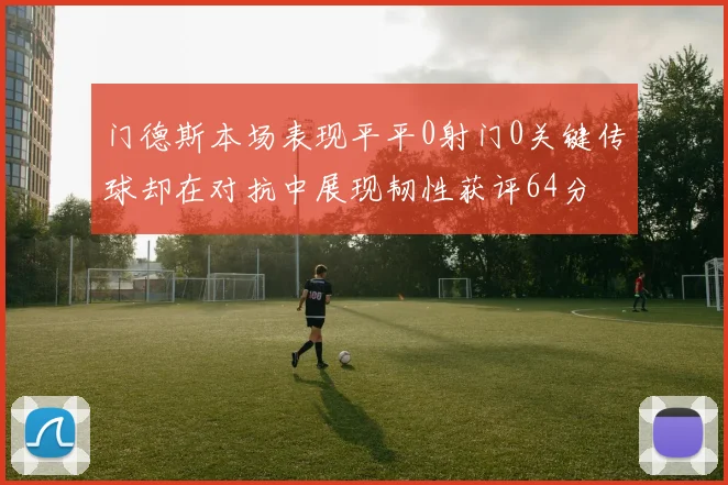 门德斯本场表现平平0射门0关键传球却在对抗中展现韧性获评64分