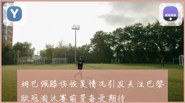 姆巴佩膝伤恢复情况引发关注巴黎欧冠淘汰赛前景备受期待