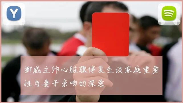 挪威主帅心脏骤停复生谈家庭重要性与妻子亲吻的深意