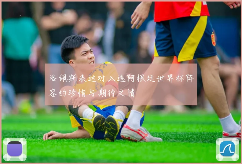 洛佩斯表达对入选阿根廷世界杯阵容的珍惜与期待之情