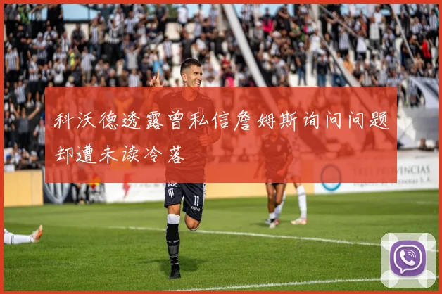科沃德透露曾私信詹姆斯询问问题却遭未读冷落