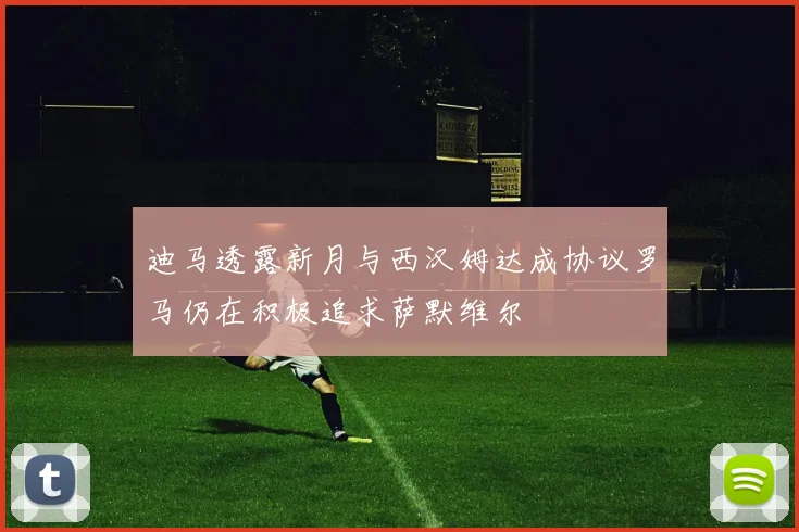 迪马透露新月与西汉姆达成协议罗马仍在积极追求萨默维尔