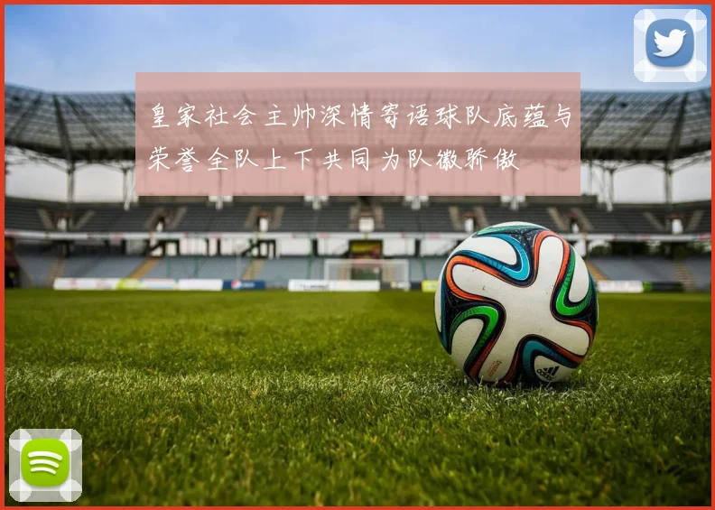 皇家社会主帅深情寄语球队底蕴与荣誉全队上下共同为队徽骄傲