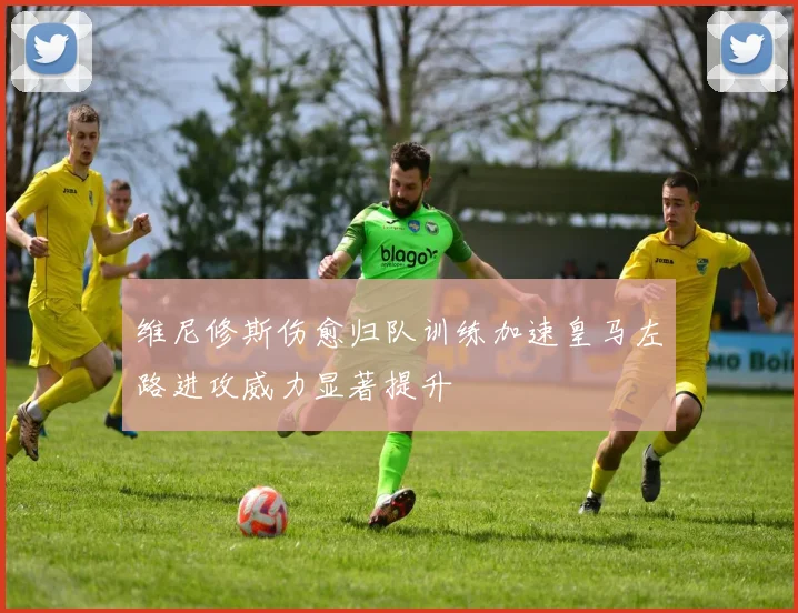维尼修斯伤愈归队训练加速皇马左路进攻威力显著提升