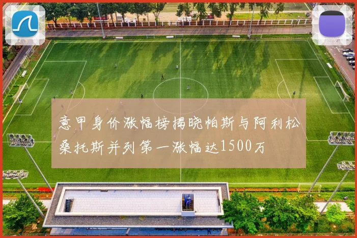 意甲身价涨幅榜揭晓帕斯与阿利松桑托斯并列第一涨幅达1500万