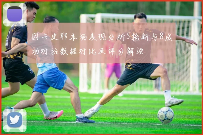 因卡皮耶本场表现分析5抢断与8成功对抗数据对比及评分解读
