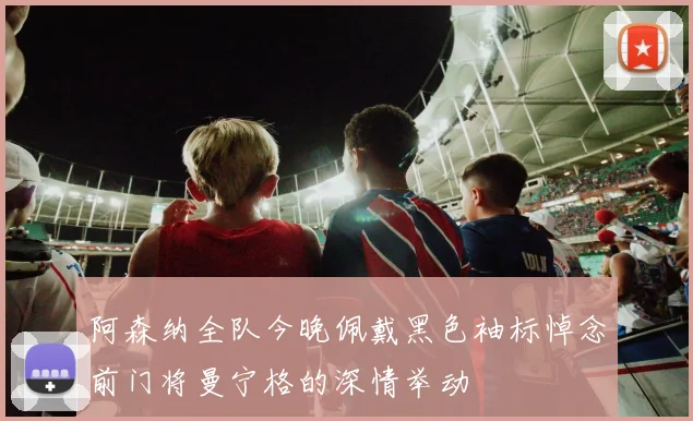 阿森纳全队今晚佩戴黑色袖标悼念前门将曼宁格的深情举动