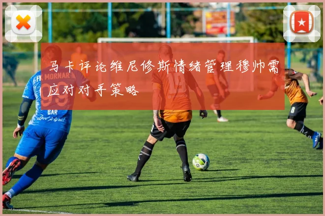 马卡评论维尼修斯情绪管理穆帅需应对对手策略