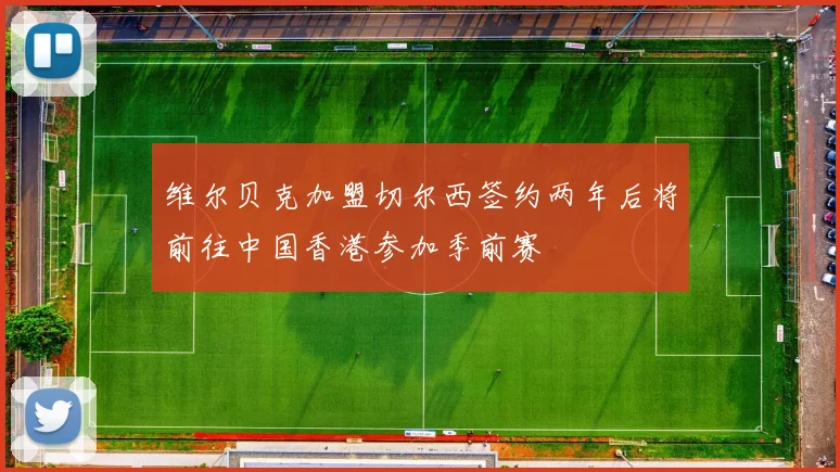 维尔贝克加盟切尔西签约两年后将前往中国香港参加季前赛