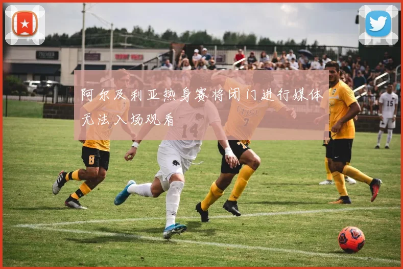 阿尔及利亚热身赛将闭门进行媒体无法入场观看