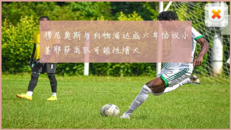 穆尼奥斯与利物浦达成六年协议小基耶萨离队可能性增大