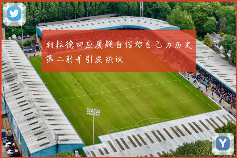 利拉德回应质疑自信称自己为历史第二射手引发热议