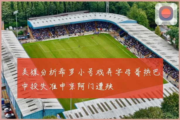 美媒分析希罗小号戏弄字母哥热巴中投失准申京阿门遭殃