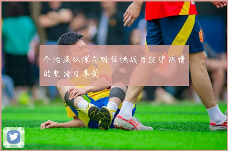 乔治谈双探花对位挑战与防守热情的坚持与享受