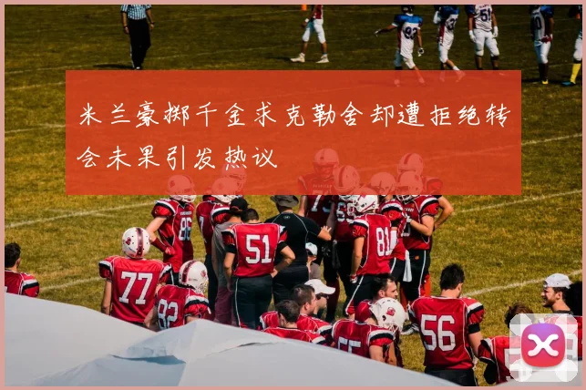 米兰豪掷千金求克勒舍却遭拒绝转会未果引发热议