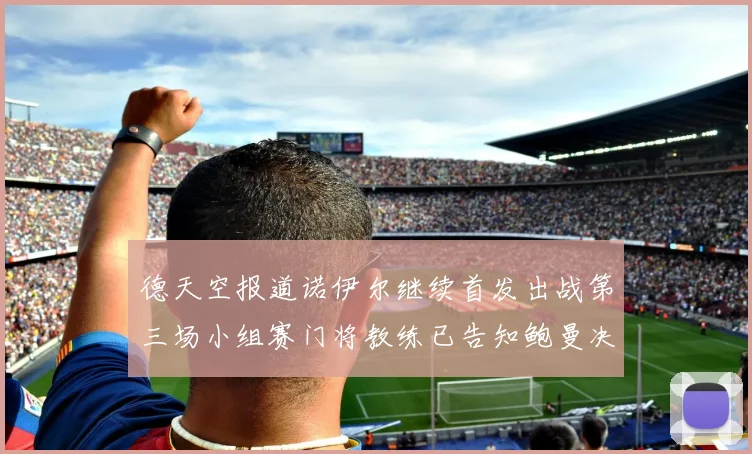 德天空报道诺伊尔继续首发出战第三场小组赛门将教练已告知鲍曼决定