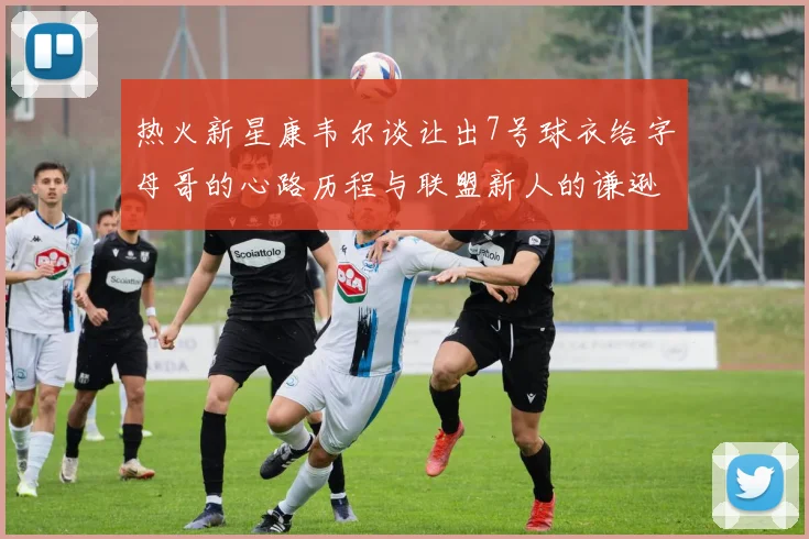 热火新星康韦尔谈让出7号球衣给字母哥的心路历程与联盟新人的谦逊态度