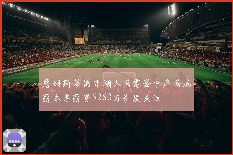 詹姆斯若离开湖人或需签中产或底薪本季薪资5263万引发关注