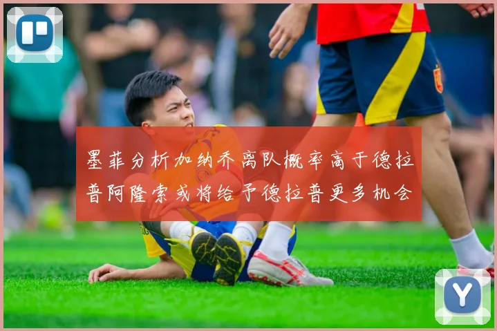 墨菲分析加纳乔离队概率高于德拉普阿隆索或将给予德拉普更多机会