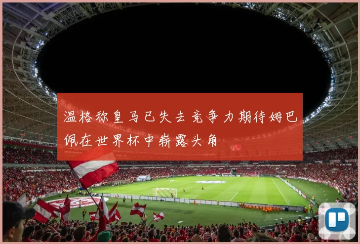 温格称皇马已失去竞争力期待姆巴佩在世界杯中崭露头角