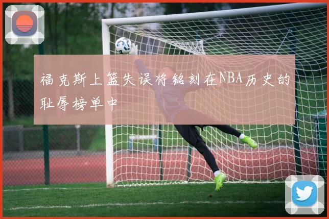福克斯上篮失误将铭刻在NBA历史的耻辱榜单中
