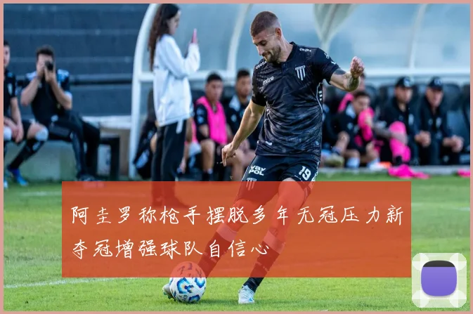 阿圭罗称枪手摆脱多年无冠压力新夺冠增强球队自信心